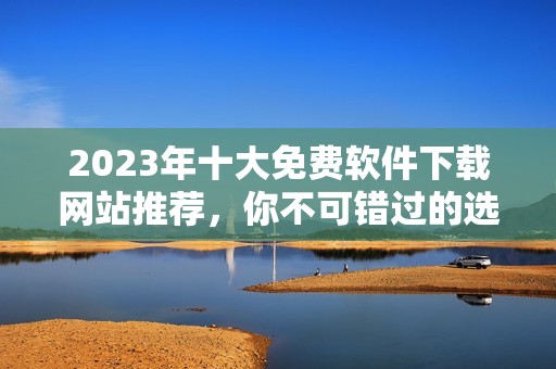 2023年十大免费软件下载网站推荐，你不可错过的选择