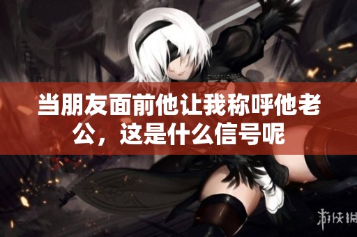 当朋友面前他让我称呼他老公，这是什么信号呢