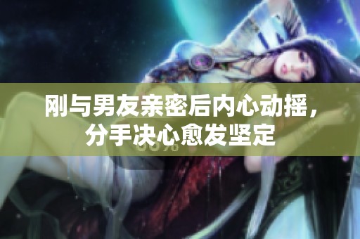 刚与男友亲密后内心动摇，分手决心愈发坚定
