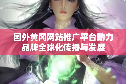 国外黄冈网站推广平台助力品牌全球化传播与发展