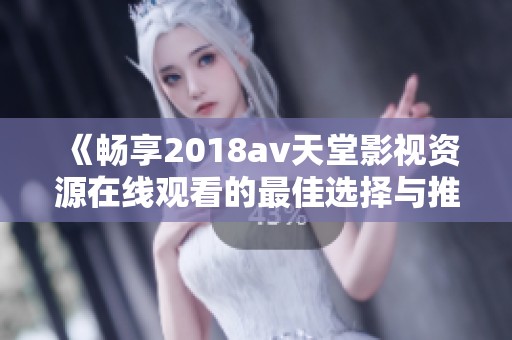 《畅享2018av天堂影视资源在线观看的最佳选择与推荐》