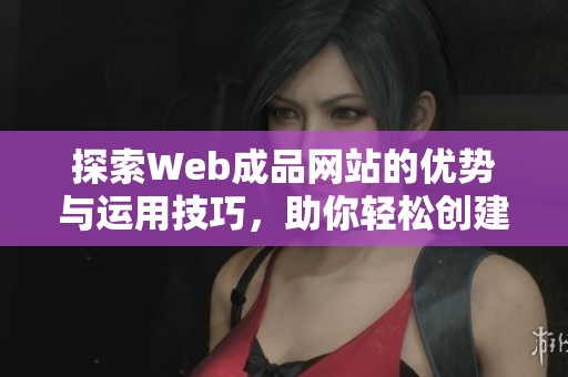 探索Web成品网站的优势与运用技巧，助你轻松创建专业网站