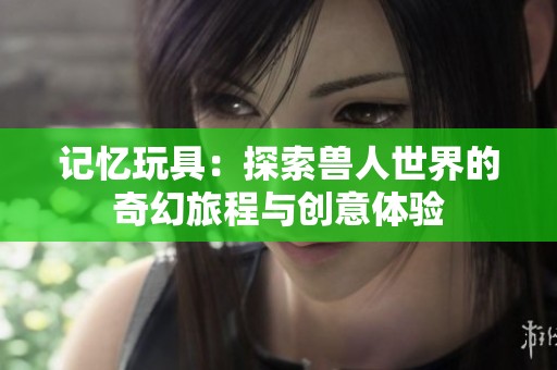 记忆玩具：探索兽人世界的奇幻旅程与创意体验
