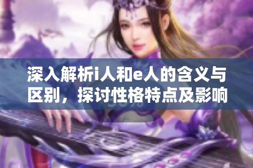 深入解析i人和e人的含义与区别，探讨性格特点及影响