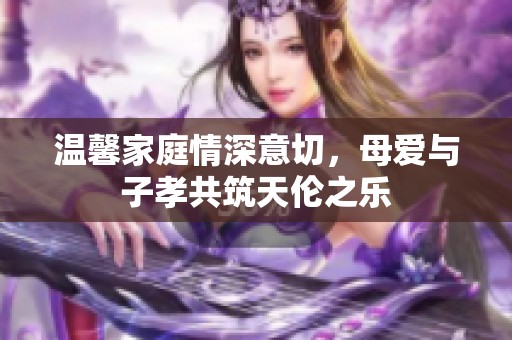 温馨家庭情深意切，母爱与子孝共筑天伦之乐