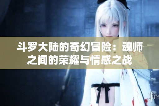 斗罗大陆的奇幻冒险：魂师之间的荣耀与情感之战