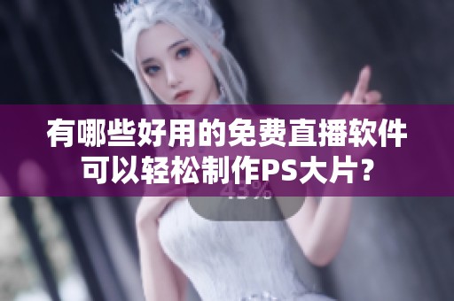 有哪些好用的免费直播软件可以轻松制作PS大片？