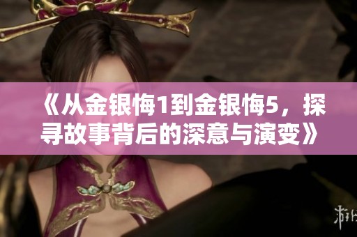 《从金银悔1到金银悔5，探寻故事背后的深意与演变》
