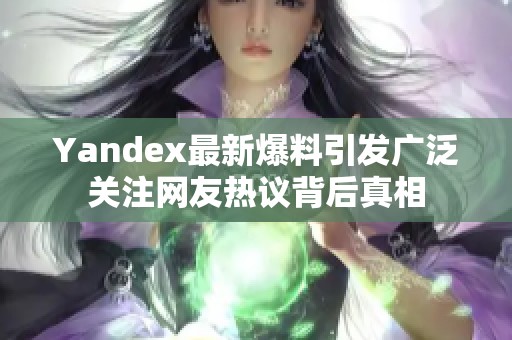 Yandex最新爆料引发广泛关注网友热议背后真相