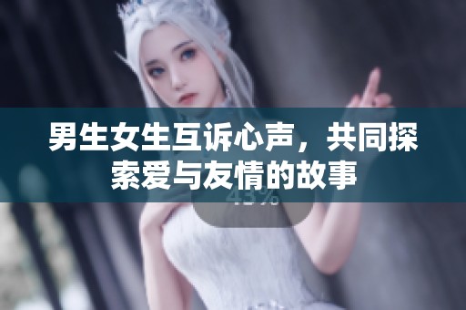 男生女生互诉心声，共同探索爱与友情的故事