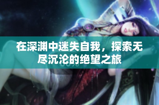 在深渊中迷失自我，探索无尽沉沦的绝望之旅