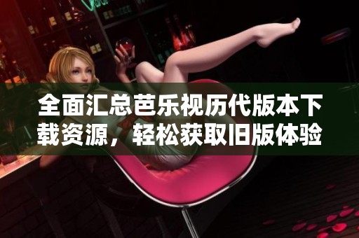 全面汇总芭乐视历代版本下载资源，轻松获取旧版体验