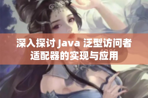 深入探讨 Java 泛型访问者适配器的实现与应用