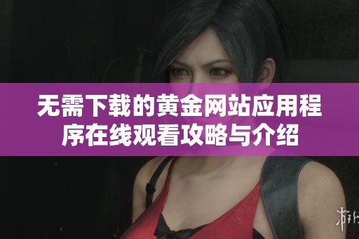 无需下载的黄金网站应用程序在线观看攻略与介绍