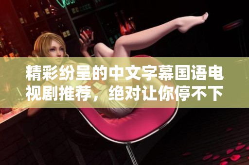 精彩纷呈的中文字幕国语电视剧推荐，绝对让你停不下来