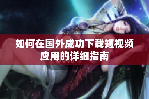 如何在国外成功下载短视频应用的详细指南