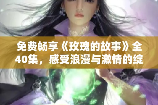 免费畅享《玫瑰的故事》全40集，感受浪漫与激情的绽放