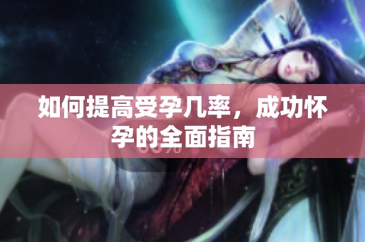 如何提高受孕几率，成功怀孕的全面指南