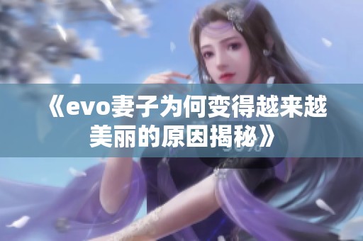 《evo妻子为何变得越来越美丽的原因揭秘》