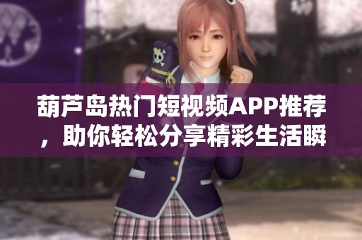 葫芦岛热门短视频APP推荐，助你轻松分享精彩生活瞬间