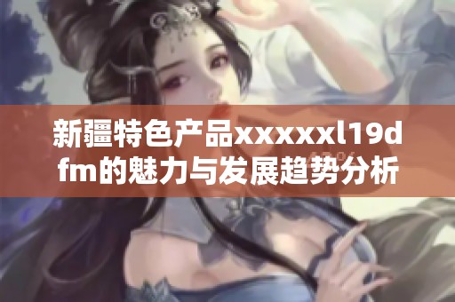 新疆特色产品xxxxxl19dfm的魅力与发展趋势分析