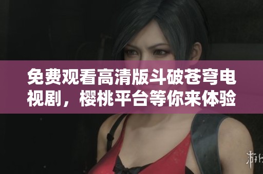 免费观看高清版斗破苍穹电视剧，樱桃平台等你来体验！