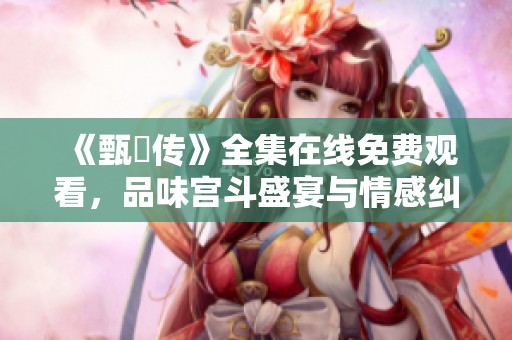 《甄嬛传》全集在线免费观看，品味宫斗盛宴与情感纠葛