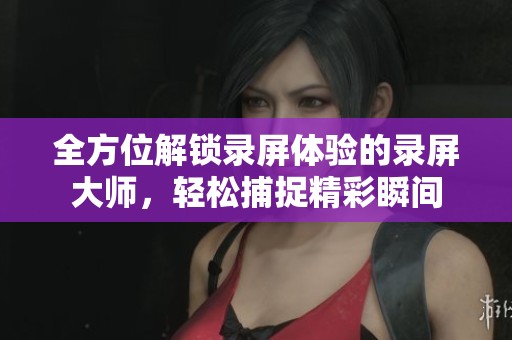 全方位解锁录屏体验的录屏大师，轻松捕捉精彩瞬间