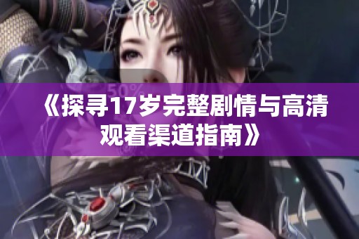 《探寻17岁完整剧情与高清观看渠道指南》