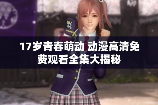 17岁青春萌动 动漫高清免费观看全集大揭秘