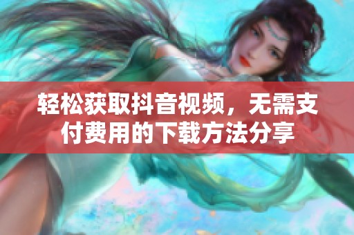 轻松获取抖音视频，无需支付费用的下载方法分享