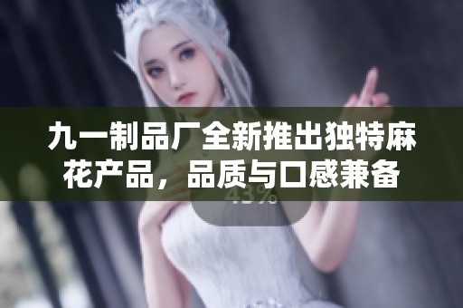 九一制品厂全新推出独特麻花产品，品质与口感兼备