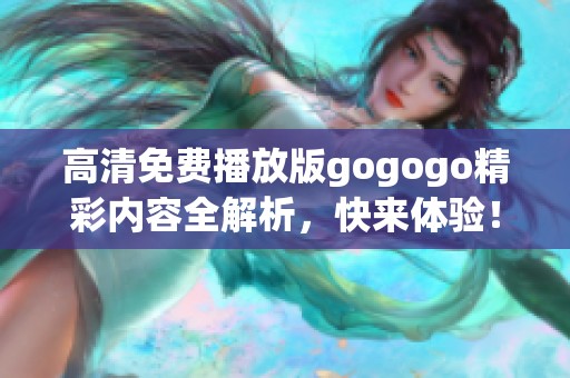 高清免费播放版gogogo精彩内容全解析，快来体验！