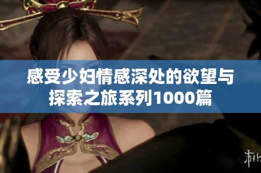 感受少妇情感深处的欲望与探索之旅系列1000篇