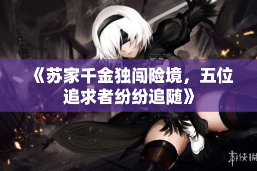 《苏家千金独闯险境，五位追求者纷纷追随》