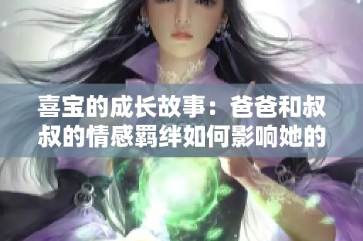 喜宝的成长故事：爸爸和叔叔的情感羁绊如何影响她的生活