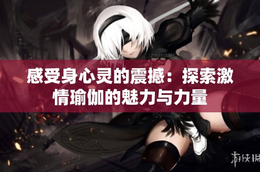 感受身心灵的震撼：探索激情瑜伽的魅力与力量