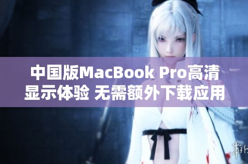 中国版MacBook Pro高清显示体验 无需额外下载应用程序