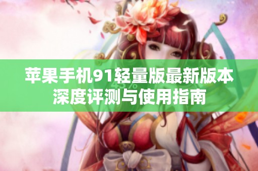 苹果手机91轻量版最新版本深度评测与使用指南