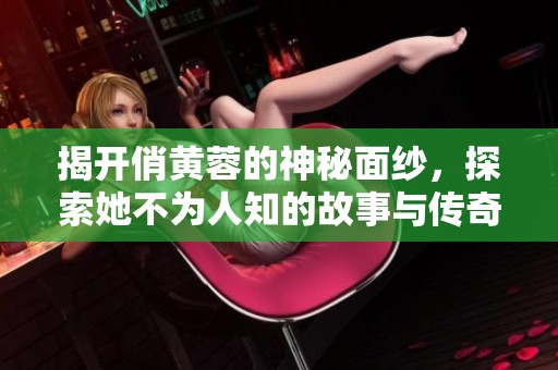 揭开俏黄蓉的神秘面纱，探索她不为人知的故事与传奇