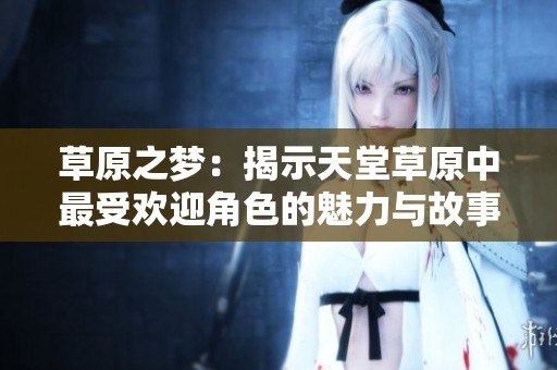 草原之梦：揭示天堂草原中最受欢迎角色的魅力与故事