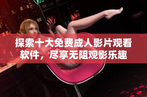 探索十大免费成人影片观看软件，尽享无阻观影乐趣