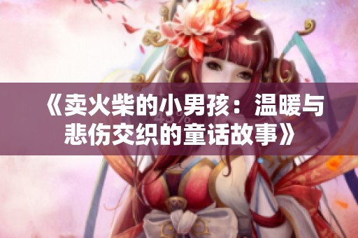 《卖火柴的小男孩：温暖与悲伤交织的童话故事》