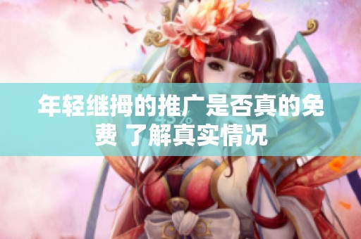 年轻继拇的推广是否真的免费 了解真实情况