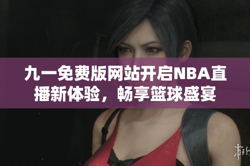 九一免费版网站开启NBA直播新体验，畅享篮球盛宴