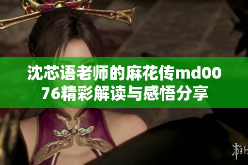 沈芯语老师的麻花传md0076精彩解读与感悟分享