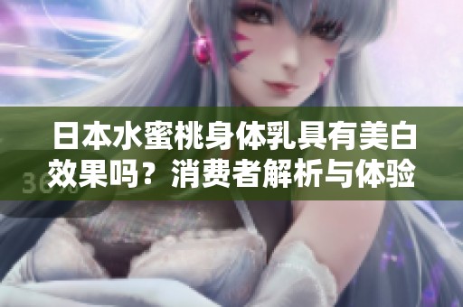 日本水蜜桃身体乳具有美白效果吗？消费者解析与体验分享