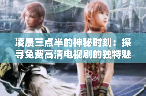 凌晨三点半的神秘时刻：探寻免费高清电视剧的独特魅力