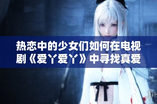 热恋中的少女们如何在电视剧《爱丫爱丫》中寻找真爱与成长