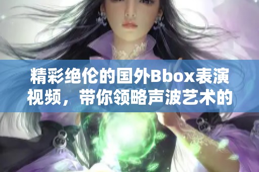 精彩绝伦的国外Bbox表演视频，带你领略声波艺术的魅力